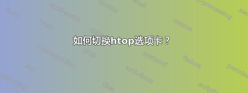 如何切换htop选项卡？