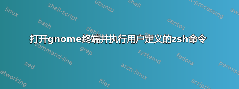 打开gnome终端并执行用户定义的zsh命令