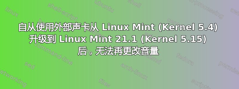 自从使用外部声卡从 Linux Mint (Kernel 5.4) 升级到 Linux Mint 21.1 (Kernel 5.15) 后，无法再更改音量