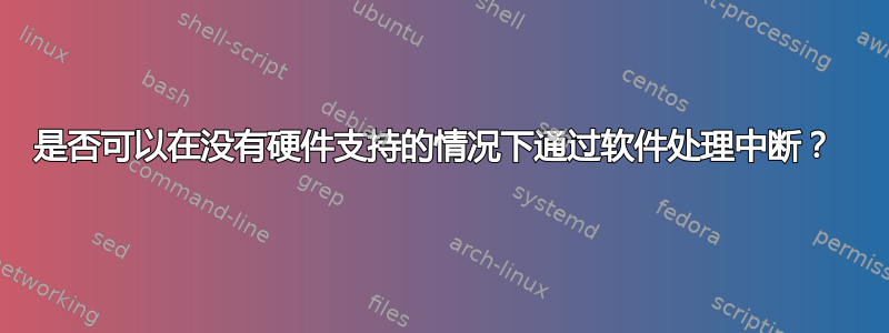 是否可以在没有硬件支持的情况下通过软件处理中断？ 