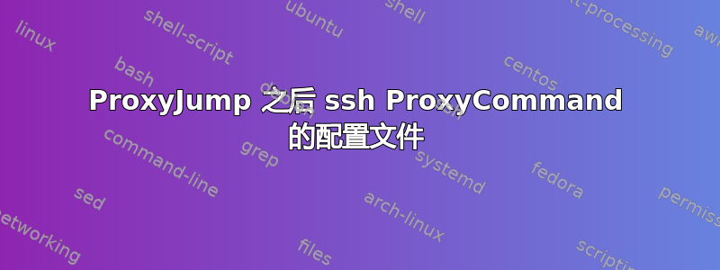 ProxyJump 之后 ssh ProxyCommand 的配置文件