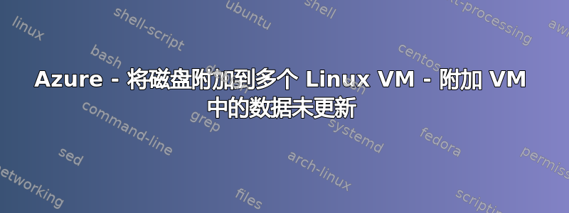 Azure - 将磁盘附加到多个 Linux VM - 附加 VM 中的数据未更新