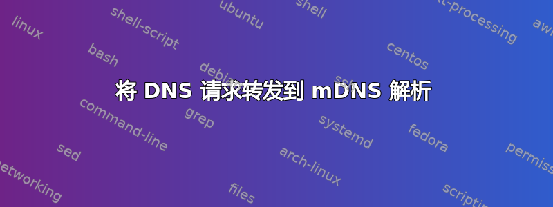 将 DNS 请求转发到 mDNS 解析