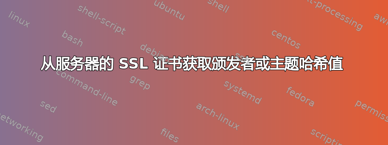 从服务器的 SSL 证书获取颁发者或主题哈希值