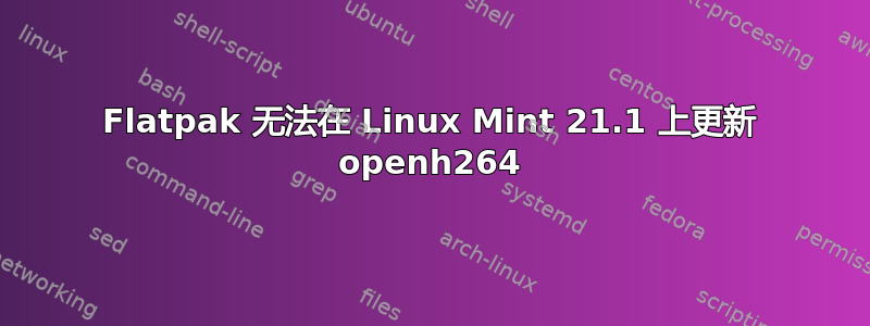 Flatpak 无法在 Linux Mint 21.1 上更新 openh264