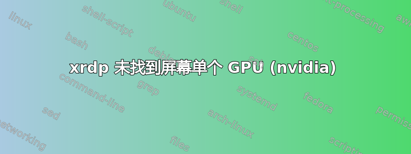 xrdp 未找到屏幕单个 GPU (nvidia)