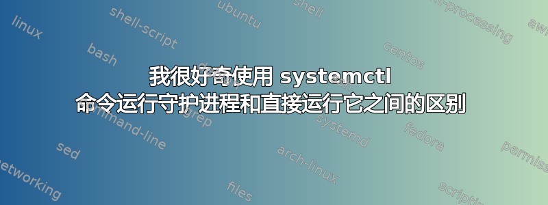 我很好奇使用 systemctl 命令运行守护进程和直接运行它之间的区别