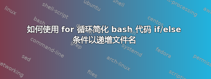 如何使用 for 循环简化 bash 代码 if/else 条件以递增文件名