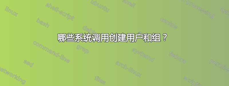 哪些系统调用创建用户和组？