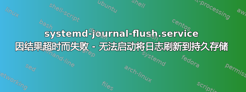 systemd-journal-flush.service 因结果超时而失败 - 无法启动将日志刷新到持久存储