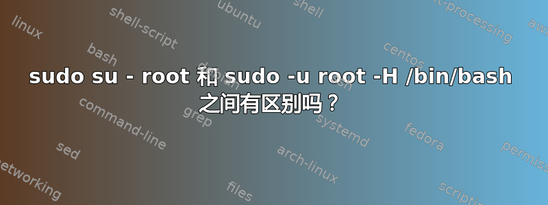 sudo su - root 和 sudo -u root -H /bin/bash 之间有区别吗？