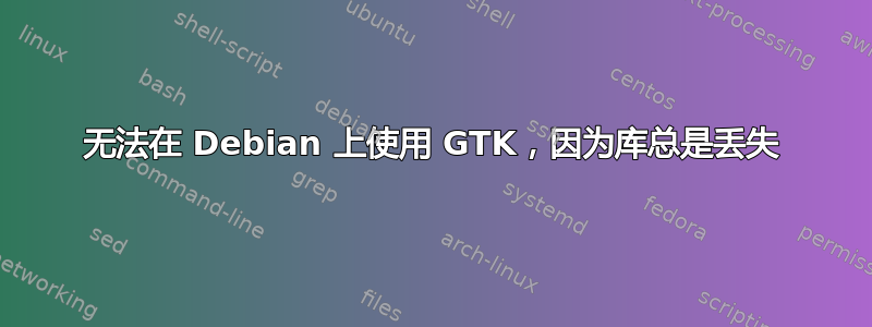 无法在 Debian 上使用 GTK，因为库总是丢失