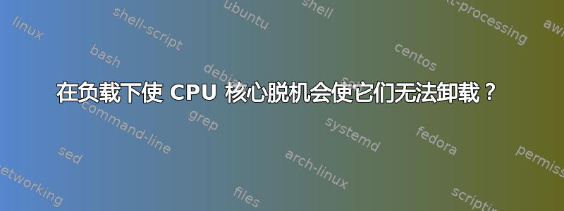 在负载下使 CPU 核心脱机会使它们无法卸载？