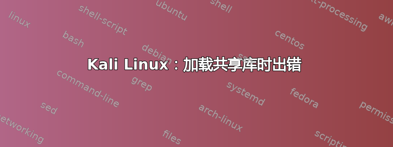 Kali Linux：加载共享库时出错