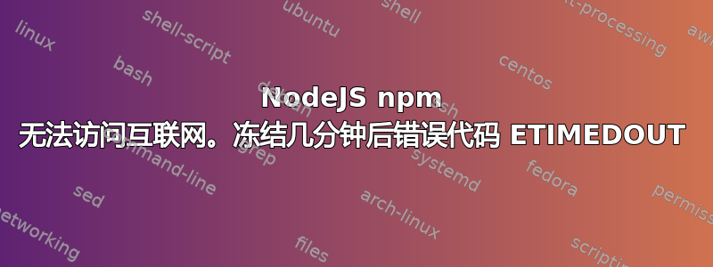 NodeJS npm 无法访问互联网。冻结几分钟后错误代码 ETIMEDOUT