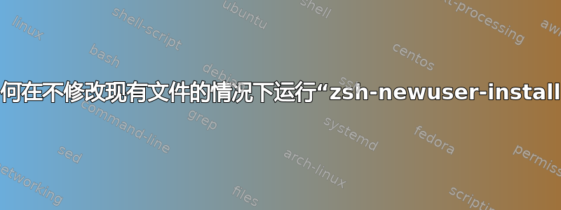 如何在不修改现有文件的情况下运行“zsh-newuser-install”