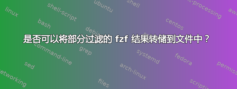 是否可以将部分过滤的 fzf 结果转储到文件中？