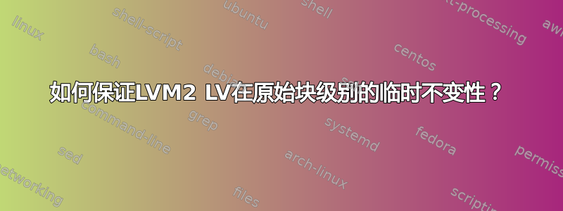 如何保证LVM2 LV在原始块级别的临时不变性？