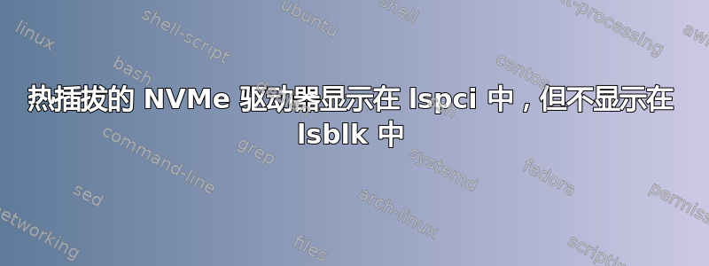 热插拔的 NVMe 驱动器显示在 lspci 中，但不显示在 lsblk 中