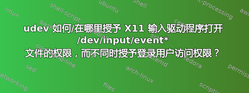 udev 如何/在哪里授予 X11 输入驱动程序打开 /dev/input/event* 文件的权限，而不同时授予登录用户访问权限？