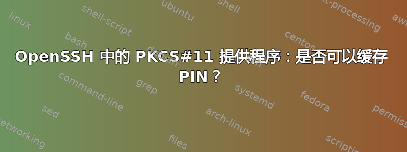 OpenSSH 中的 PKCS#11 提供程序：是否可以缓存 PIN？