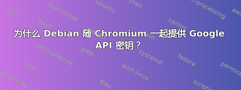 为什么 Debian 随 Chromium 一起提供 Google API 密钥？