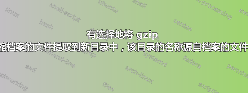 有选择地将 gzip 压缩档案的文件提取到新目录中，该目录的名称源自档案的文件名