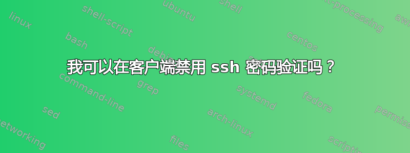 我可以在客户端禁用 ssh 密码验证吗？