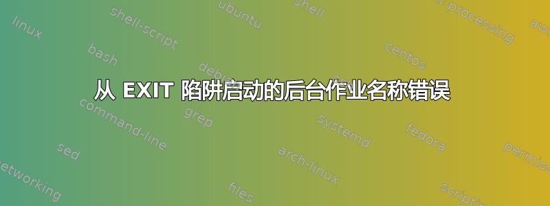 从 EXIT 陷阱启动的后台作业名称错误