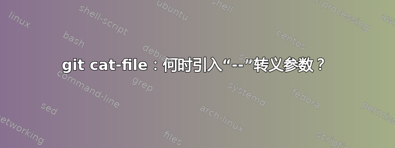 git cat-file：何时引入“--”转义参数？