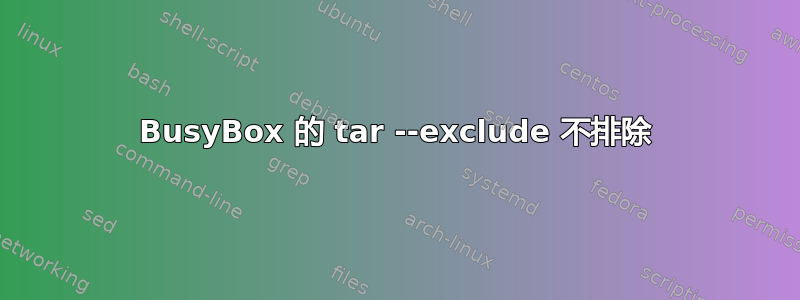 BusyBox 的 tar --exclude 不排除