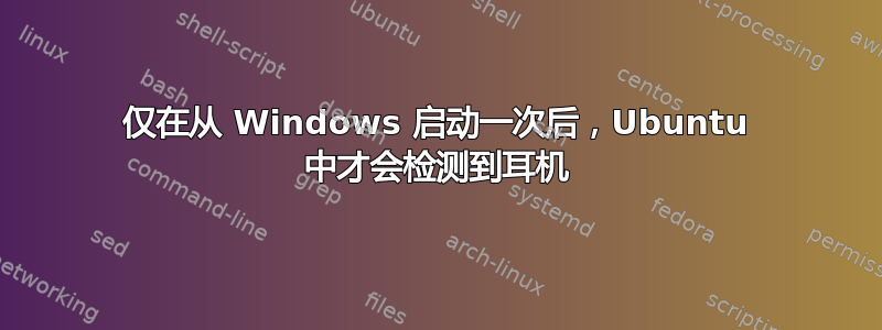 仅在从 Windows 启动一次后，Ubuntu 中才会检测到耳机