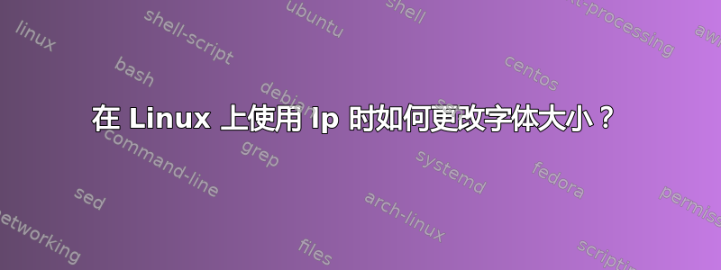 在 Linux 上使用 lp 时如何更改字体大小？