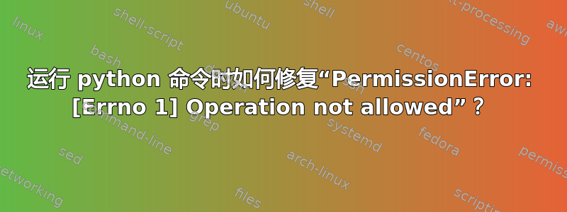 运行 python 命令时如何修复“PermissionError: [Errno 1] Operation not allowed”？