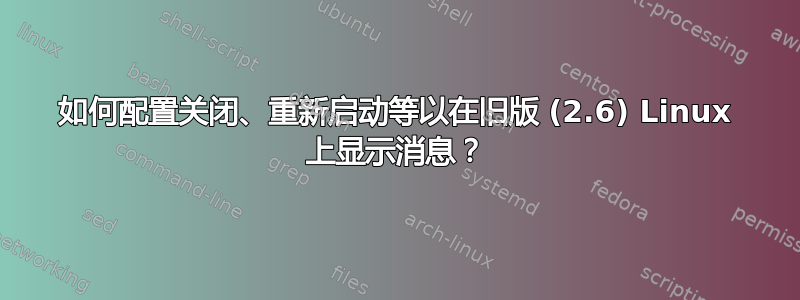 如何配置关闭、重新启动等以在旧版 (2.6) Linux 上显示消息？