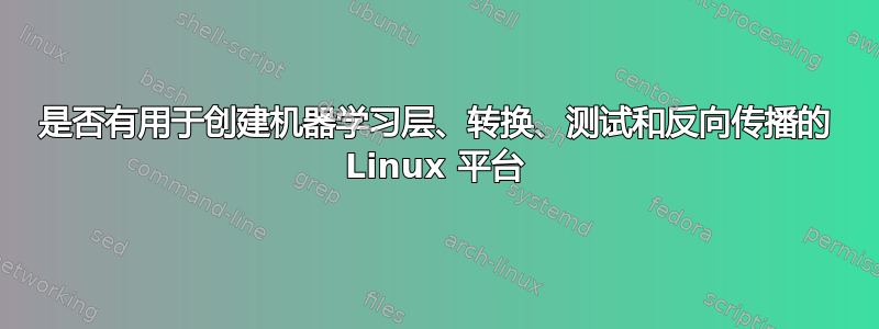 是否有用于创建机器学习层、转换、测试和反向传播的 Linux 平台