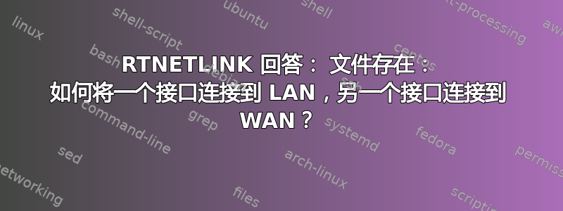 RTNETLINK 回答： 文件存在： 如何将一个接口连接到 LAN，另一个接口连接到 WAN？