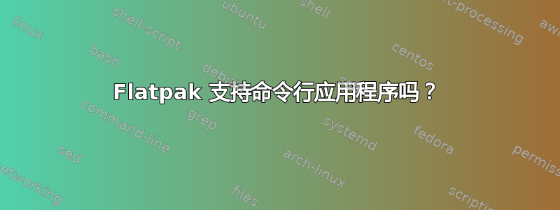 Flatpak 支持命令行应用程序吗？