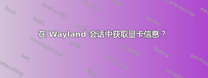 在 Wayland 会话中获取显卡信息？