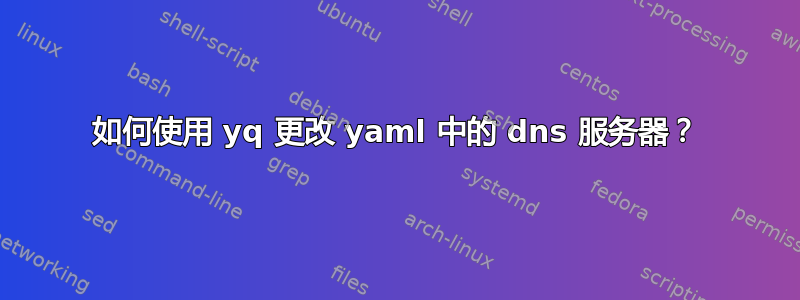 如何使用 yq 更改 yaml 中的 dns 服务器？