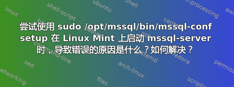 尝试使用 sudo /opt/mssql/bin/mssql-conf setup 在 Linux Mint 上启动 mssql-server 时，导致错误的原因是什么？如何解决？