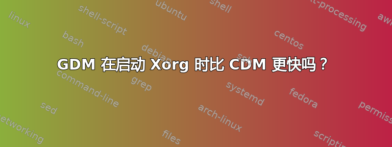 GDM 在启动 Xorg 时比 CDM 更快吗？