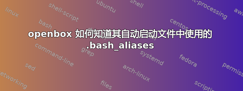 openbox 如何知道其自动启动文件中使用的 .bash_aliases