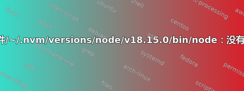 无法找到可执行文件/~/.nvm/versions/node/v18.15.0/bin/node：没有这样的文件或目录