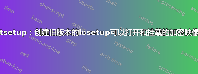 cryptsetup：创建旧版本的losetup可以打开和挂载的加密映像文件