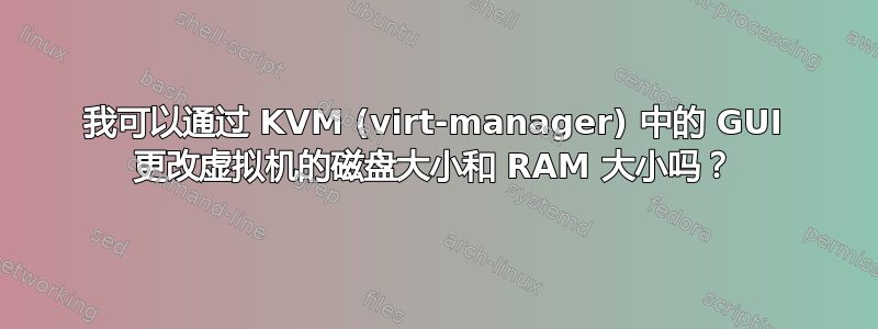 我可以通过 KVM (virt-manager) 中的 GUI 更改虚拟机的磁盘大小和 RAM 大小吗？