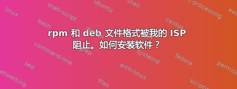 rpm 和 deb 文件格式被我的 ISP 阻止。如何安装软件？