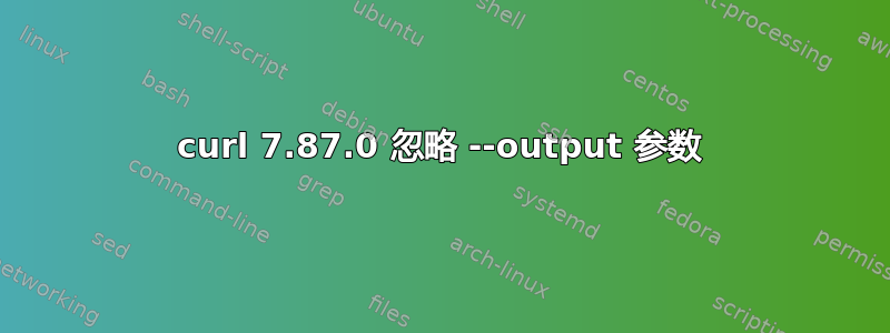 curl 7.87.0 忽略 --output 参数