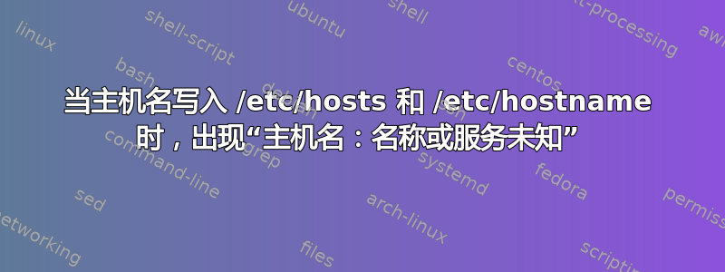 当主机名写入 /etc/hosts 和 /etc/hostname 时，出现“主机名：名称或服务未知”