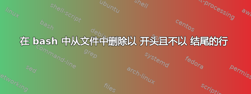 在 bash 中从文件中删除以 开头且不以 结尾的行